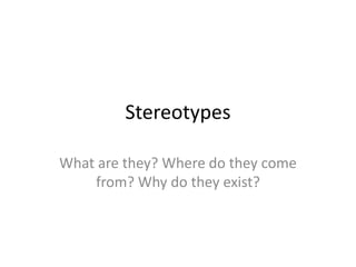 Stereotypes
What are they? Where do they come
from? Why do they exist?
 