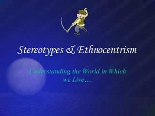 Stereotypes & Ethnocentrism   Understanding the World in Which we Live…. 