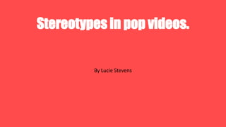 Stereotypes in pop videos.

By Lucie Stevens

 