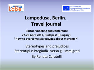 Lampedusa, Berlin.
Travel journal
Partner meeting and conference
27-29 April 2017, Budapest (Hungary)
"How to overcome stereotypes about migrants?"
Stereotypes and prejudices
Stereotipi e Pregiudizi verso gli immigrati
By Renata Caratelli
 