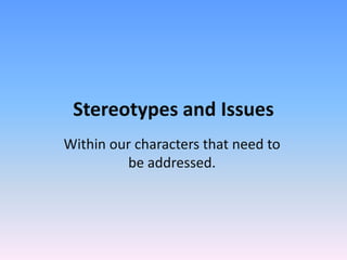 Stereotypes and Issues
Within our characters that need to
         be addressed.
 