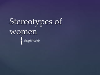{
Stereotypes of
women
Steph Webb
 