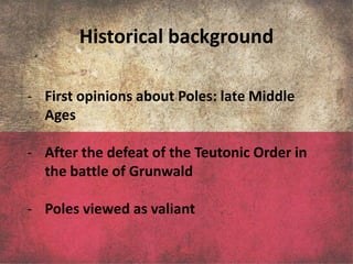 Historical background

- First opinions about Poles: late Middle
  Ages

- After the defeat of the Teutonic Order in
  the battle of Grunwald

- Poles viewed as valiant
 