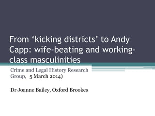 From ‘kicking districts’ to Andy
Capp: wife-beating and working-
class masculinities
Crime and Legal History Research
Group, (5 March 2014)
Dr Joanne Bailey, Oxford Brookes
 