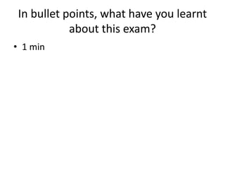 In bullet points, what have you learnt
about this exam?
• 1 min
 