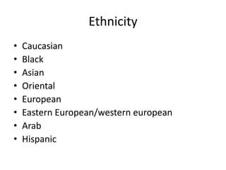 Ethnicity
• Caucasian
• Black
• Asian
• Oriental
• European
• Eastern European/western european
• Arab
• Hispanic
 