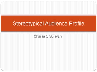 Stereotypical Audience Profile 
Charlie O’Sullivan 
 