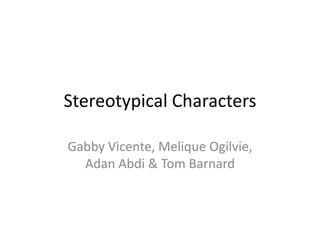 Stereotypical Characters

Gabby Vicente, Melique Ogilvie,
  Adan Abdi & Tom Barnard
 