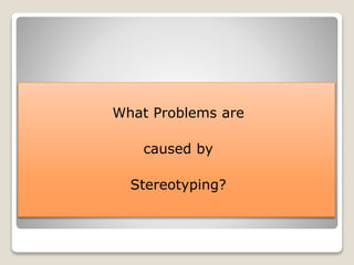 What Problems are
caused by
Stereotyping?
 
