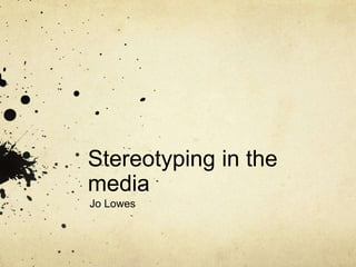 Stereotyping in the
media
Jo Lowes
 