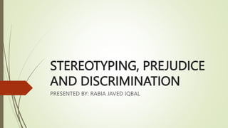 STEREOTYPING, PREJUDICE
AND DISCRIMINATION
PRESENTED BY: RABIA JAVED IQBAL
 
