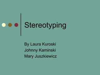 Stereotyping
By Laura Kuroski
Johnny Kaminski
Mary Juszkiewicz
 