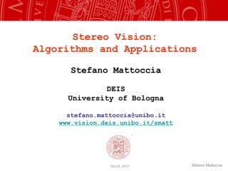 Stefano Mattoccia
Stereo Vision:
Algorithms and Applications
Stefano Mattoccia
DEIS
University of Bologna
stefano.mattoccia@unibo.it
www.vision.deis.unibo.it/smatt
Oct 25, 2013
 