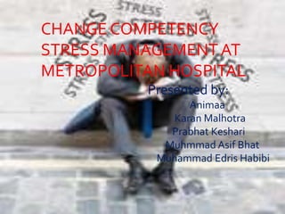 CHANGE COMPETENCY
STRESS MANAGEMENTAT
METROPOLITAN HOSPITAL
Presented by:
Animaa
Karan Malhotra
Prabhat Keshari
Muhmmad Asif Bhat
Muhammad Edris Habibi
 