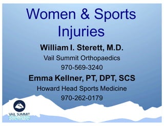Women & Sports
Injuries
William I. Sterett, M.D.
Vail Summit Orthopaedics
970-569-3240
Emma Kellner, PT, DPT, SCS
Howard Head Sports Medicine
970-262-0179
 
