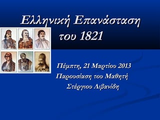 Ελληνική Επανάσταση
      του 1821

     Πέμπτη, 21 Μαρτίου 2013
     Παρουσίαση του Μαθητή
       Στέργιου Λιβανίδη
 