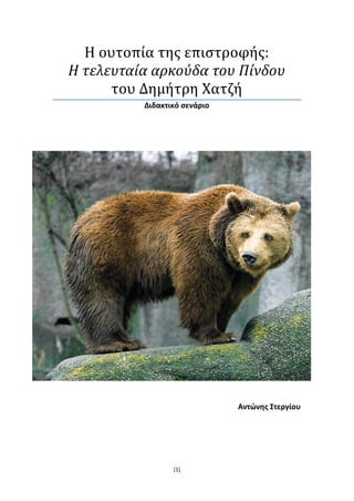 [1] 
Η ουτοπία τησ επιςτροφήσ: 
Η τελευταία αρκούδα του Πίνδου 
του Δημήτρη Χατζή 
Διδακτικό ςενάριο 
Αντώνθσ Στεργίου  