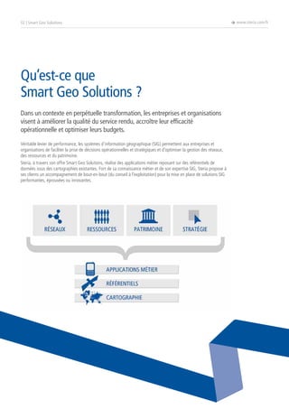 02 | Smart Geo Solutions

Qu’est-ce que
Smart Geo Solutions ?
Dans un contexte en perpétuelle transformation, les entreprises et organisations
visent à améliorer la qualité du service rendu, accroître leur efficacité
opérationnelle et optimiser leurs budgets.
Véritable levier de performance, les systèmes d’information géographique (SIG) permettent aux entreprises et
organisations de faciliter la prise de décisions opérationnelles et stratégiques et d’optimiser la gestion des réseaux,
des ressources et du patrimoine.
Steria, à travers son offre Smart Geo Solutions, réalise des applications métier reposant sur des référentiels de
données issus des cartographies existantes. Fort de sa connaissance métier et de son expertise SIG, Steria propose à
ses clients un accompagnement de bout-en-bout (du conseil à l’exploitation) pour la mise en place de solutions SIG
performantes, éprouvées ou innovantes.

è www.steria.com/fr

 
