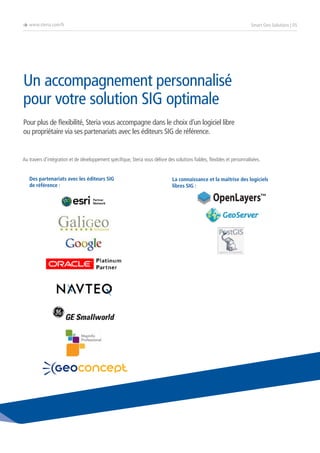 è www.steria.com/fr

Smart Geo Solutions | 05

Un accompagnement personnalisé
pour votre solution SIG optimale
Pour plus de flexibilité, Steria vous accompagne dans le choix d’un logiciel libre
ou propriétaire via ses partenariats avec les éditeurs SIG de référence.

Au travers d’intégration et de développement spécifique, Steria vous délivre des solutions fiables, flexibles et personnalisées.
Des partenariats avec les éditeurs SIG
de référence :

La connaissance et la maîtrise des logiciels
libres SIG :

 