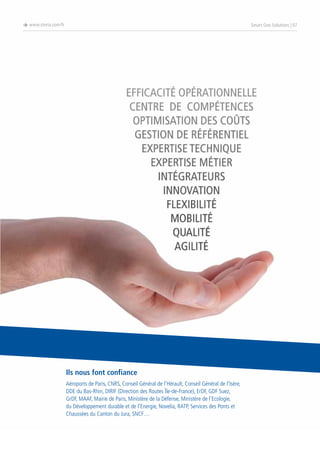 è www.steria.com/fr

Smart Geo Solutions | 07

Ils nous font confiance
Aéroports de Paris, CNRS, Conseil Général de l’Hérault, Conseil Général de l’Isère,
DDE du Bas-Rhin, DIRIF (Direction des Routes Île-de-France), ErDF, GDF Suez,
GrDF, MAAF, Mairie de Paris, Ministère de la Défense, Ministère de l’Ecologie,
du Développement durable et de l’Energie, Novelia, RATP, Services des Ponts et
Chaussées du Canton du Jura, SNCF…

 