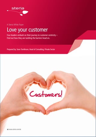A Steria White Paper
Love your customer
Four leaders embark on their journey to customer centricity –
Find out how they are tackling the barriers head on.
è www.steria.com/uk
Prepared by: Sean Tomlinson, Head of Consulting, Private Sector
Customers!
 