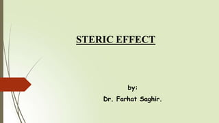STERIC EFFECT
by:
Dr. Farhat Saghir.
 