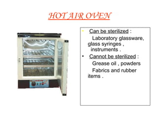 HOT AIR OVEN Can be sterilized  : Laboratory glassware, glass syringes ,  instruments . Cannot be sterilized  : Grease oil , powders Fabrics and rubber items . 
