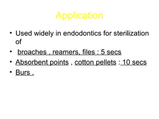 Application Used widely in endodontics for sterilization of broaches , reamers, files : 5 secs   Absorbent points  ,  cotton pellets  :  10 secs Burs . 