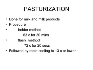 PASTURIZATION Done for milk and milk products Procedure holder method   63 c for 30 mins  flash  method 72 c for 20 secs  Followed by rapid cooling to 13 c or lower  