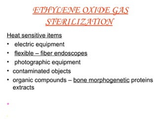 ETHYLENE OXIDE GAS STERILIZATION   Heat sensitive items   electric equipment  flexible – fiber endoscopes   photographic equipment  contaminated objects  organic compounds –  bone morphogenetic  proteins extracts * .  
