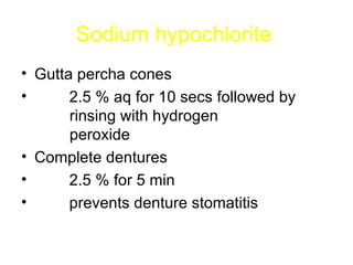 Sodium hypochlorite   Gutta percha cones  2.5 % aq for 10 secs followed by      rinsing with hydrogen    peroxide  Complete dentures  2.5 % for 5 min  prevents denture stomatitis  