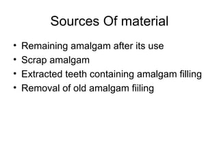 Sources Of material Remaining amalgam after its use  Scrap amalgam Extracted teeth containing amalgam filling  Removal of old amalgam fiiling 