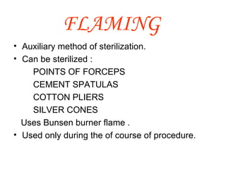 FLAMING   Auxiliary method of sterilization. Can be sterilized : POINTS OF FORCEPS  CEMENT SPATULAS COTTON PLIERS SILVER CONES  Uses Bunsen burner flame . Used only during the of course of procedure. 