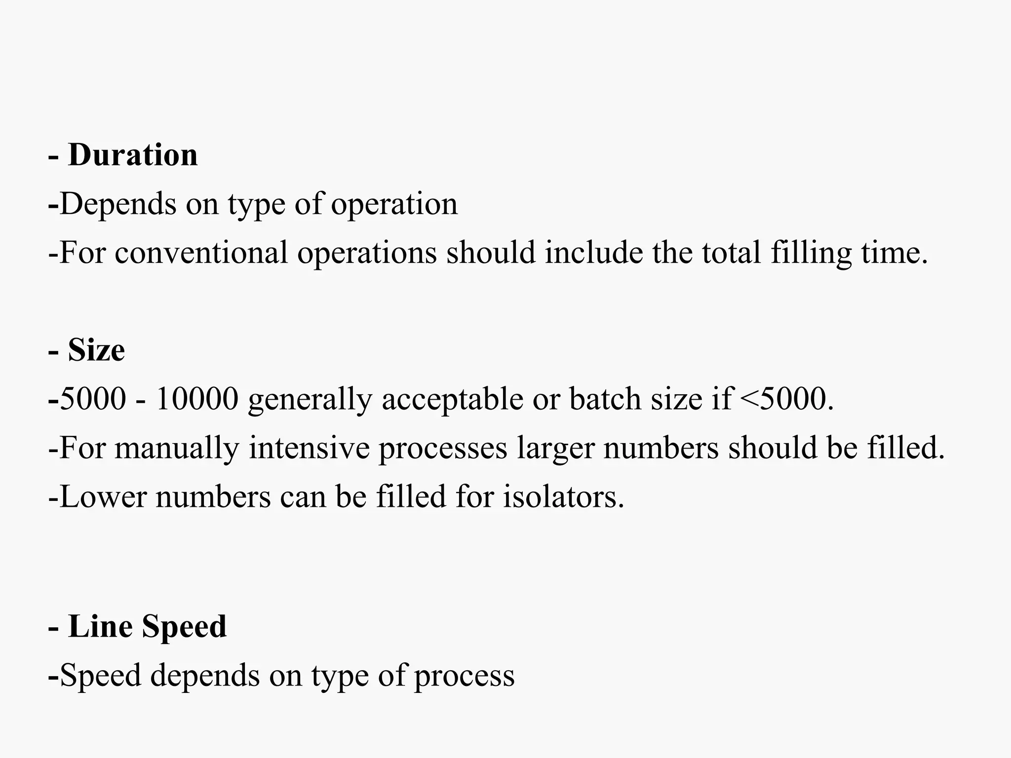 - Duration
-Depends on type of operation
-For conventional operations should include the total filling time.
- Size
-5000 - 10000 generally acceptable or batch size if <5000.
-For manually intensive processes larger numbers should be filled.
-Lower numbers can be filled for isolators.
- Line Speed
-Speed depends on type of process
 