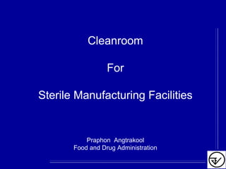 Cleanroom
For
Sterile Manufacturing Facilities
Praphon Angtrakool
Food and Drug Administration
 