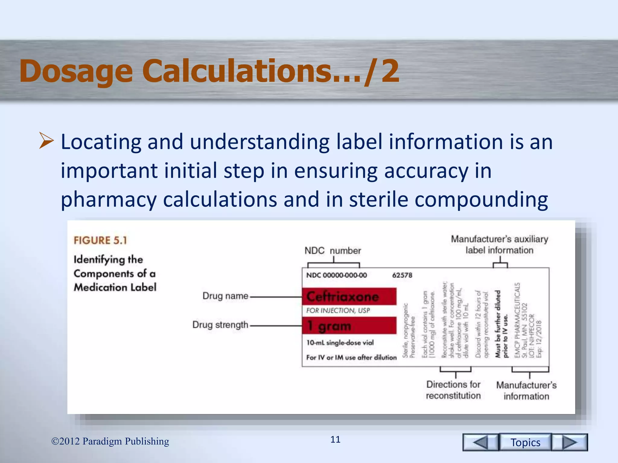 Topics1111
Dosage Calculations…/2
 Locating and understanding label information is an
important initial step in ensuring accuracy in
pharmacy calculations and in sterile compounding
2012 Paradigm Publishing
 
