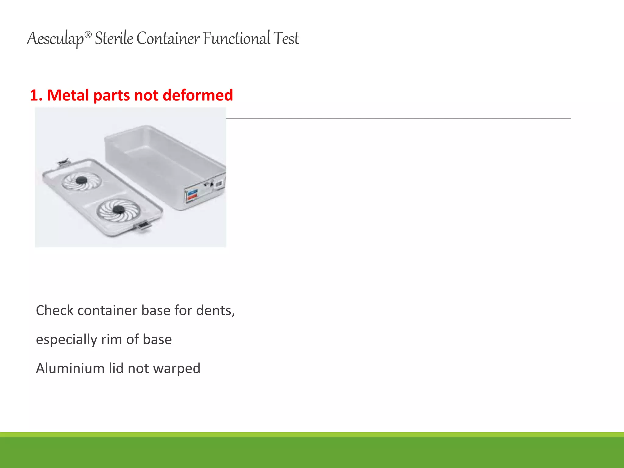 Aesculap®SterileContainerFunctionalTest
1. Metal parts not deformed
Check container base for dents,
especially rim of base
Aluminium lid not warped
 