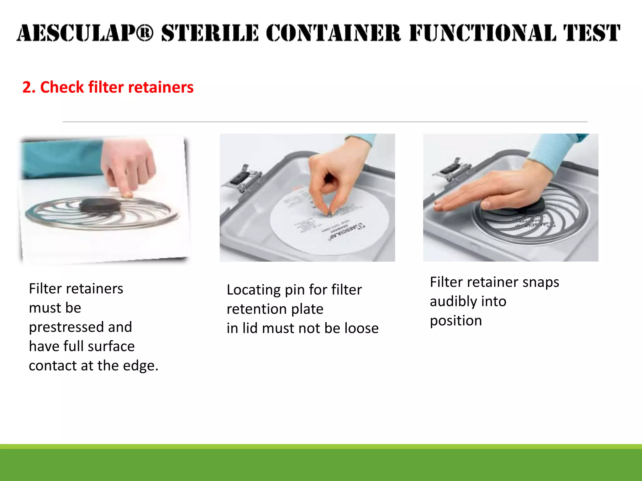 2. Check filter retainers
Filter retainers
must be
prestressed and
have full surface
contact at the edge.
Locating pin for filter
retention plate
in lid must not be loose
Filter retainer snaps
audibly into
position
 