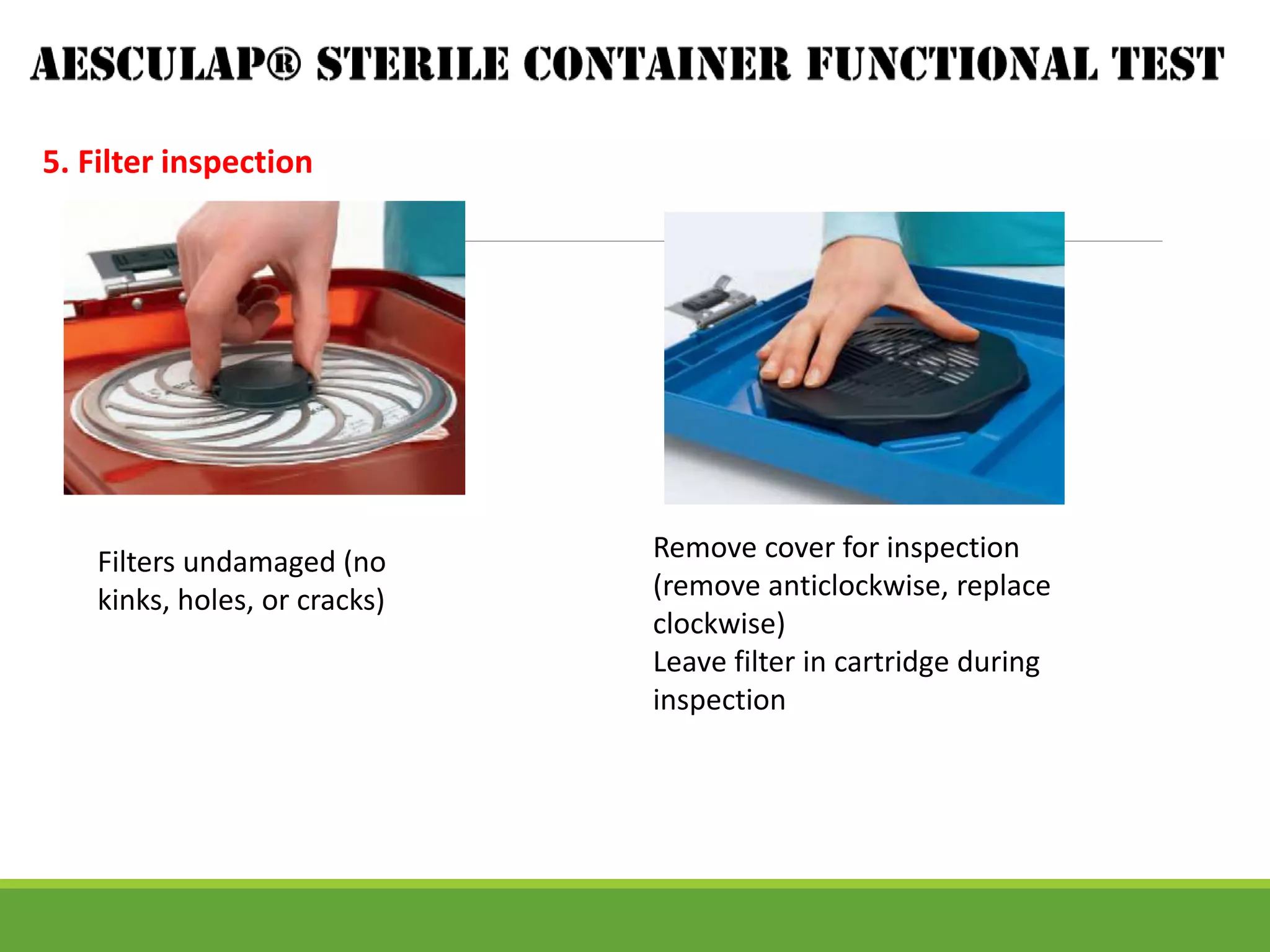 5. Filter inspection
Filters undamaged (no
kinks, holes, or cracks)
Remove cover for inspection
(remove anticlockwise, replace
clockwise)
Leave filter in cartridge during
inspection
 