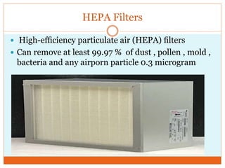 HEPA Filters
 High-efﬁciency particulate air (HEPA) ﬁlters
 Can remove at least 99.97 % of dust , pollen , mold ,
bacteria and any airporn particle 0.3 microgram
 