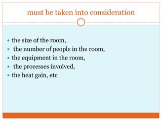 must be taken into consideration
 the size of the room,
 the number of people in the room,
 the equipment in the room,
 the processes involved,
 the heat gain, etc
 