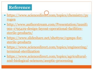  https://www.sciencedirect.com/topics/chemistry/py
rogen
 http://www.authorstream.com/Presentation/tausif1
991-1795419-design-layout-operational-facilities-
sterile-products/
 https://www.slideshare.net/shettyuc/cgmps-for-
sterile-products
 https://www.sciencedirect.com/topics/engineering/
terminal-sterilization
 https://www.sciencedirect.com/topics/agricultural-
and-biological-sciences/aseptic-processing
Reference
 