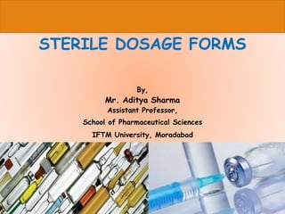 By,
Aditya Sharma
Assistant Professor,
H R Patel Institute of Pharmaceutical Education and
Research, Shirpur
STERILE DOSAGE FORMS
By,
Mr. Aditya Sharma
Assistant Professor,
School of Pharmaceutical Sciences
IFTM University, Moradabad
 