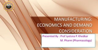 MANUFACTURING:
ECONOMICS AND DEMAND
CONSIDERATION
Presented By : Prof Jyotsna P. Khedkar
M. Pharm (Pharmacology)
Prof. Jyotsna Khedkar PSGVPM's IOP Shahada
 