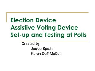 Election Device Assistive Voting Device Set-up and Testing at Polls   Created by: Jackie Spratt Karen Duff-McCall 