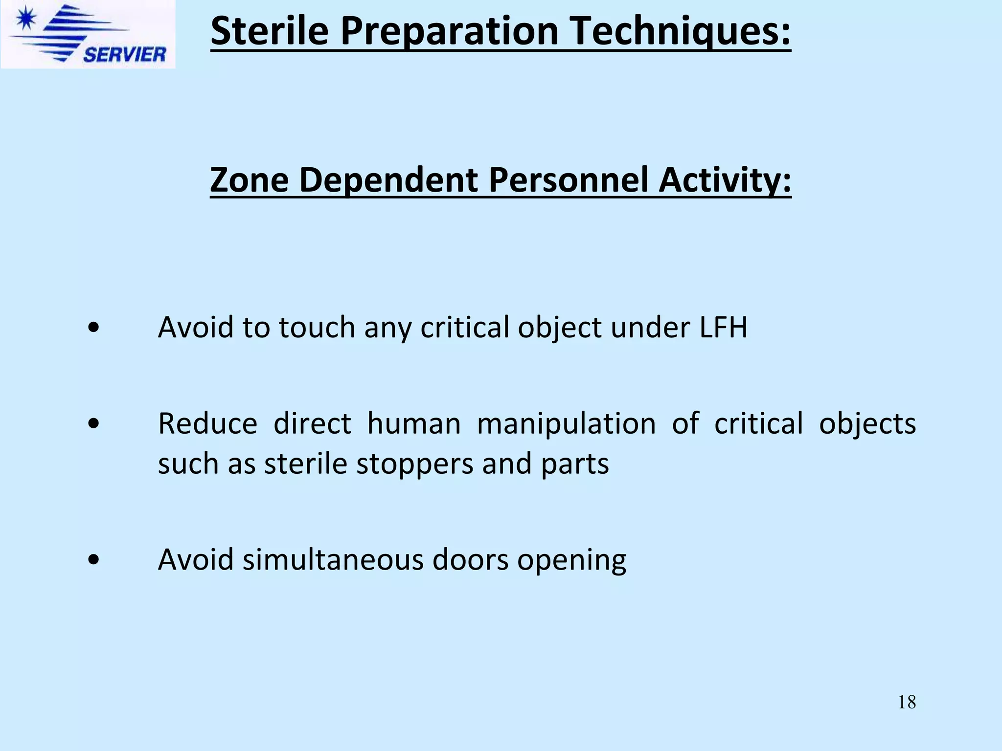18
Zone Dependent Personnel Activity:
• Avoid to touch any critical object under LFH
• Reduce direct human manipulation of critical objects
such as sterile stoppers and parts
• Avoid simultaneous doors opening
Sterile Preparation Techniques:
 