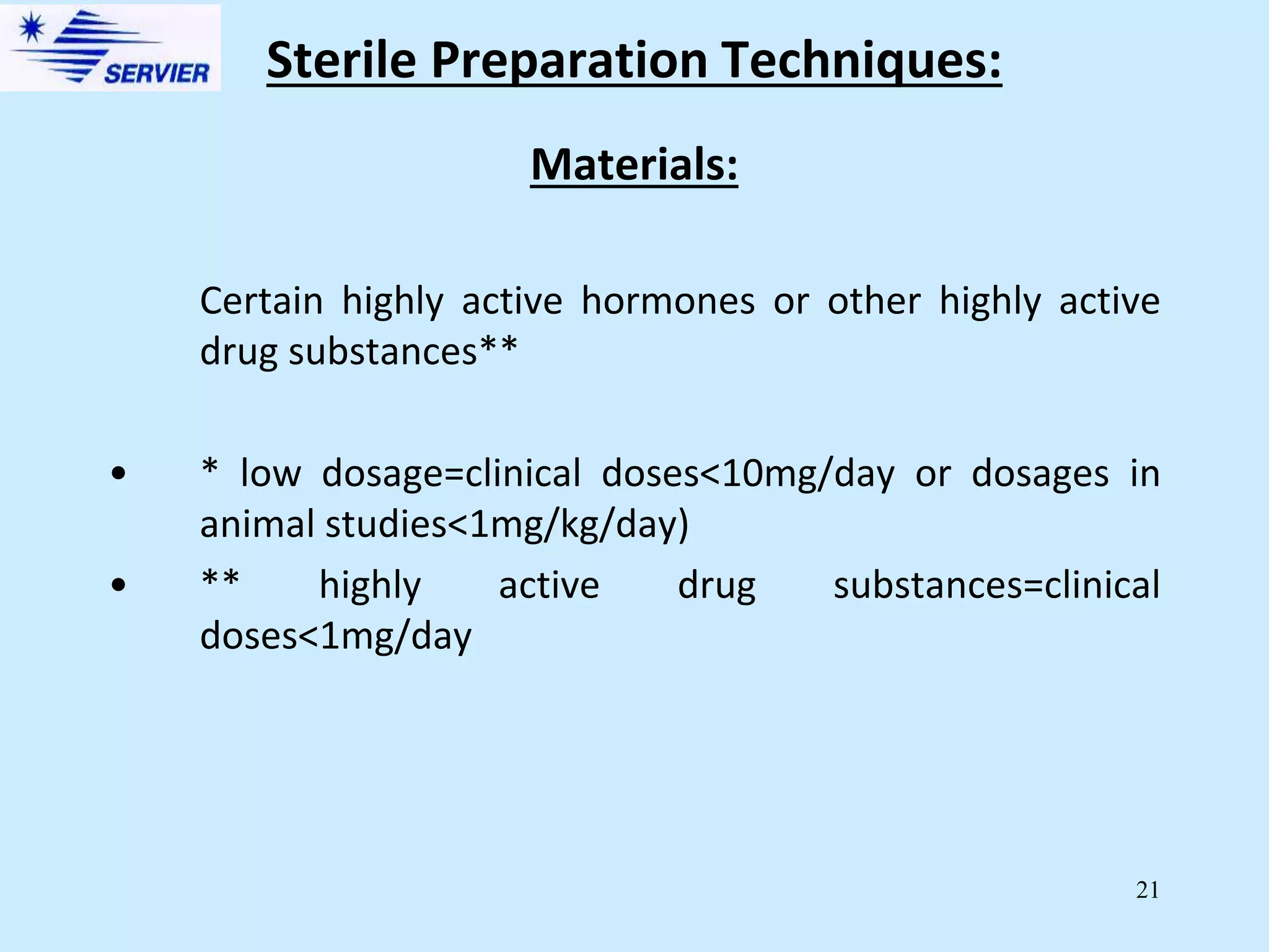 21
Materials:
Certain highly active hormones or other highly active
drug substances**
• * low dosage=clinical doses<10mg/day or dosages in
animal studies<1mg/kg/day)
• ** highly active drug substances=clinical
doses<1mg/day
Sterile Preparation Techniques:
 