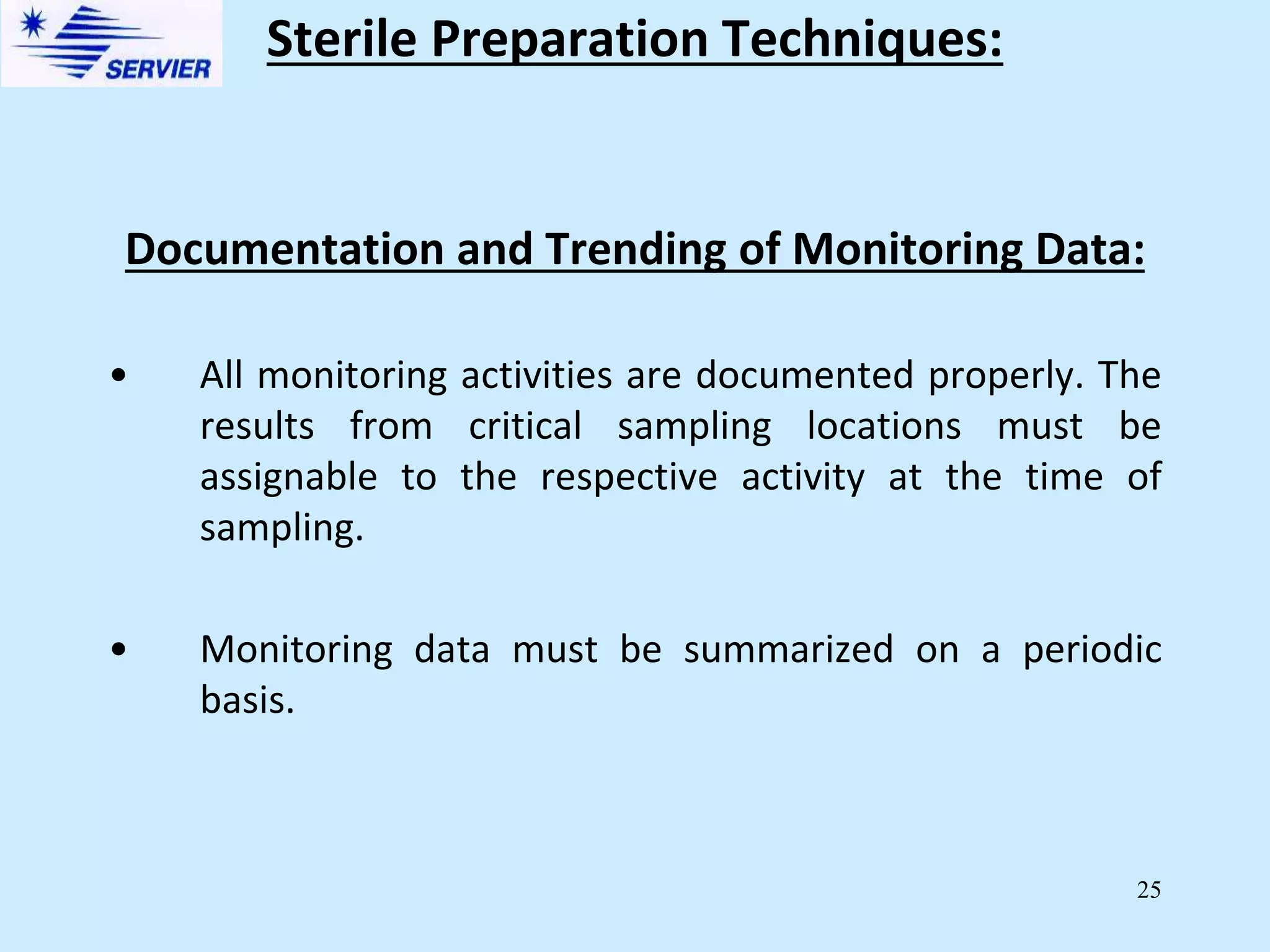 25
Documentation and Trending of Monitoring Data:
• All monitoring activities are documented properly. The
results from critical sampling locations must be
assignable to the respective activity at the time of
sampling.
• Monitoring data must be summarized on a periodic
basis.
Sterile Preparation Techniques:
 