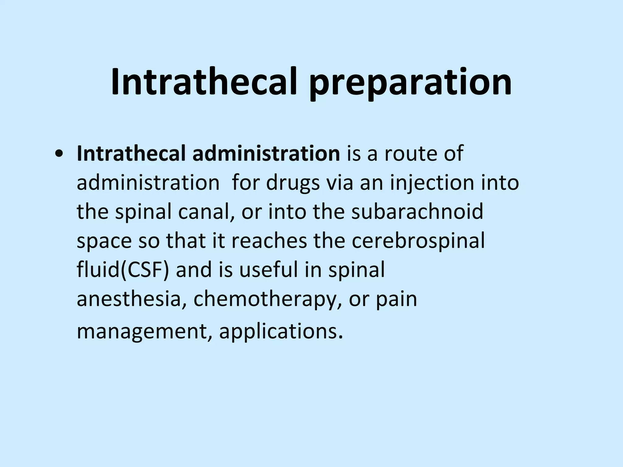Intrathecal preparation
• Intrathecal administration is a route of
administration for drugs via an injection into
the spinal canal, or into the subarachnoid
space so that it reaches the cerebrospinal
fluid(CSF) and is useful in spinal
anesthesia, chemotherapy, or pain
management, applications.
 