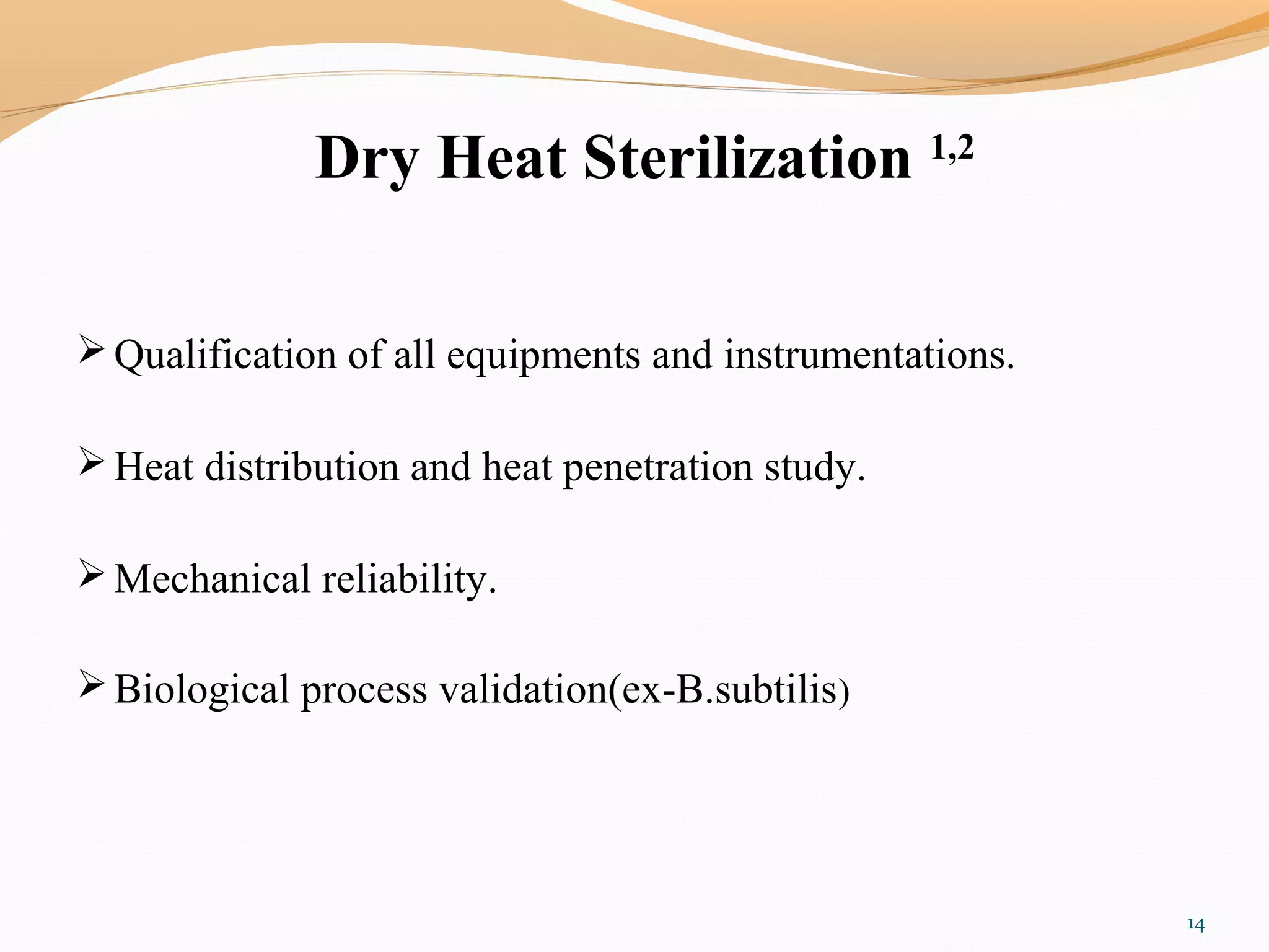 Dry Heat Sterilization 1,2
Qualification of all equipments and instrumentations.
Heat distribution and heat penetration study.
Mechanical reliability.
Biological process validation(ex-B.subtilis)
14
 